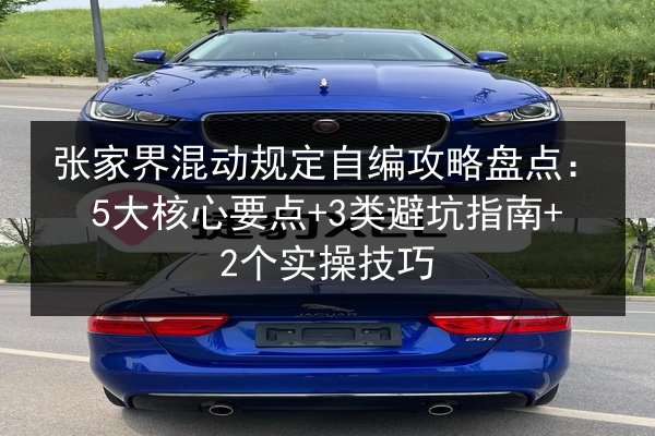 张家界混动规定自编攻略盘点:5大核心要点+3类避坑指南+2个实操技巧 第2张 张家界混动规定自编攻略盘点:5大核心要点+3类避坑指南+2个实操技巧 第2张