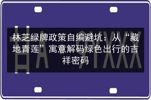 林芝绿牌政策自编避坑:从“藏地青莲”寓意解码绿色出行的吉祥密码 第2张 林芝绿牌政策自编避坑:从“藏地青莲”寓意解码绿色出行的吉祥密码 第2张