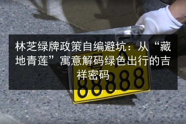 林芝绿牌政策自编避坑:从“藏地青莲”寓意解码绿色出行的吉祥密码 第3张 林芝绿牌政策自编避坑:从“藏地青莲”寓意解码绿色出行的吉祥密码 第3张