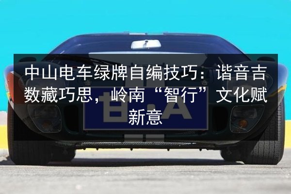 中山电车绿牌自编技巧：谐音吉数藏巧思，岭南“智行”文化赋新意
