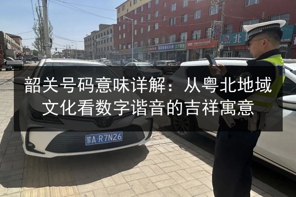 韶关号码意味详解：从粤北地域文化看数字谐音的吉祥寓意