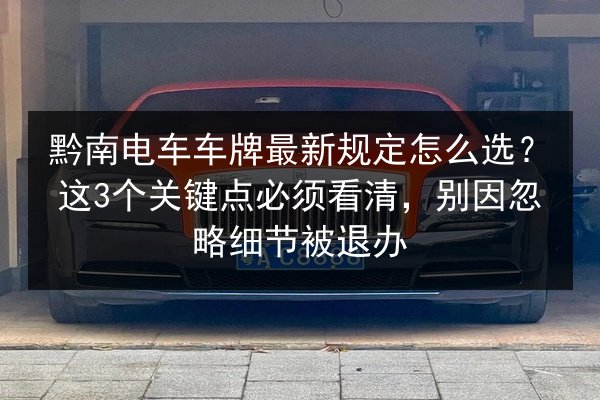 黔南电车车牌最新规定怎么选？这3个关键点必须看清，别因忽略细节被退办