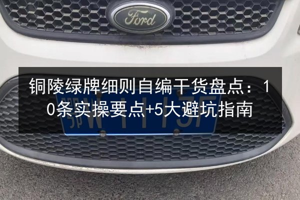 铜陵绿牌细则自编干货盘点：10条实操要点+5大避坑指南