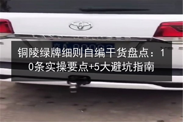 铜陵绿牌细则自编干货盘点：10条实操要点+5大避坑指南 第2张