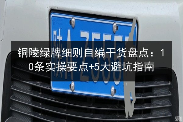 铜陵绿牌细则自编干货盘点：10条实操要点+5大避坑指南 第3张