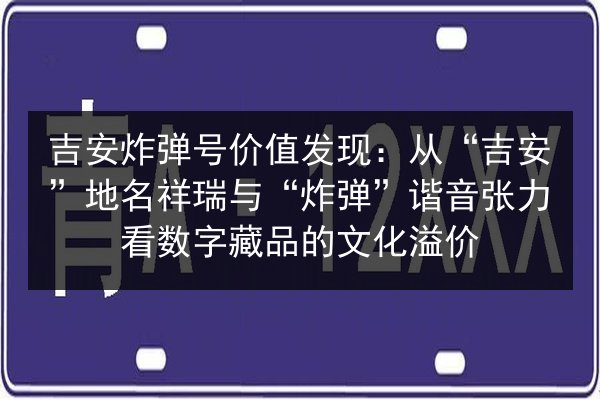 吉安炸弹号价值发现：从“吉安”地名祥瑞与“炸弹”谐音张力看数字藏品的文化溢价