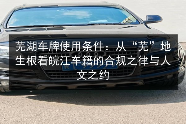 芜湖车牌使用条件：从“芜”地生根看皖江车籍的合规之律与人文之约