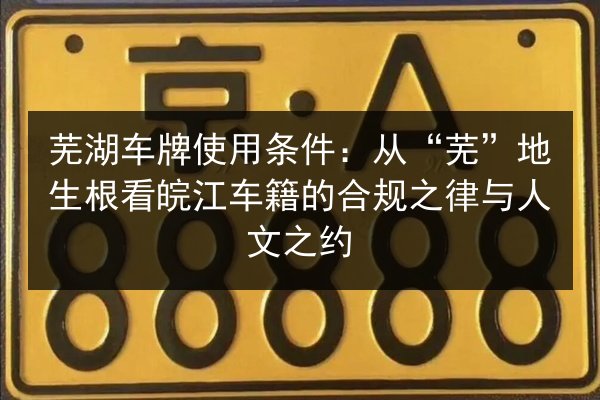 芜湖车牌使用条件:从“芜”地生根看皖江车籍的合规之律与人文之约 第2张 芜湖车牌使用条件:从“芜”地生根看皖江车籍的合规之律与人文之约 第2张