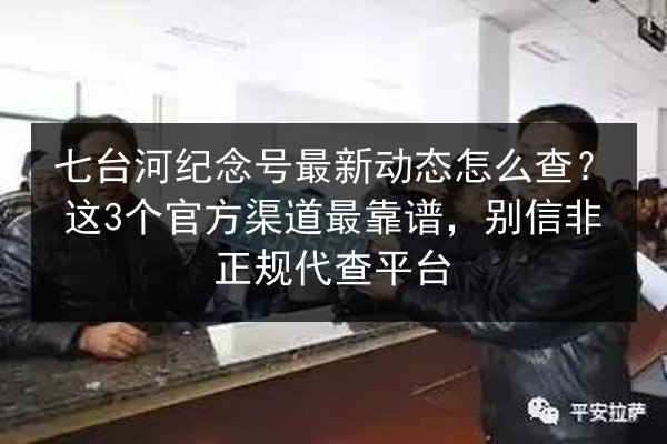 七台河纪念号最新动态怎么查?这3个官方渠道最靠谱,别信非正规代查平台 第2张 七台河纪念号最新动态怎么查?这3个官方渠道最靠谱,别信非正规代查平台 第2张