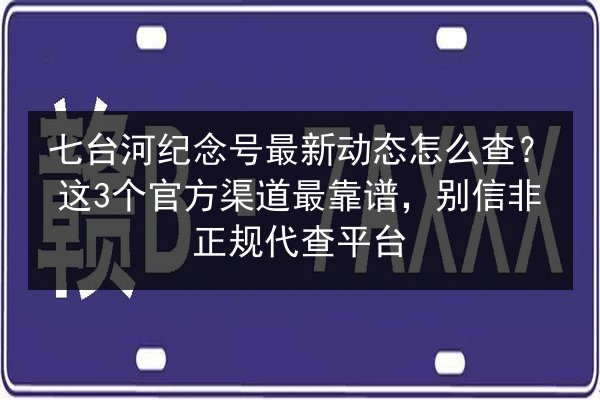 七台河纪念号最新动态怎么查?这3个官方渠道最靠谱,别信非正规代查平台 第3张 七台河纪念号最新动态怎么查?这3个官方渠道最靠谱,别信非正规代查平台 第3张