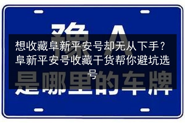 想收藏阜新平安号却无从下手？阜新平安号收藏干货帮你避坑选号