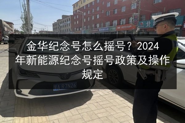 金华纪念号怎么摇号?2024年新能源纪念号摇号政策及操作规定 第2张 金华纪念号怎么摇号?2024年新能源纪念号摇号政策及操作规定 第2张