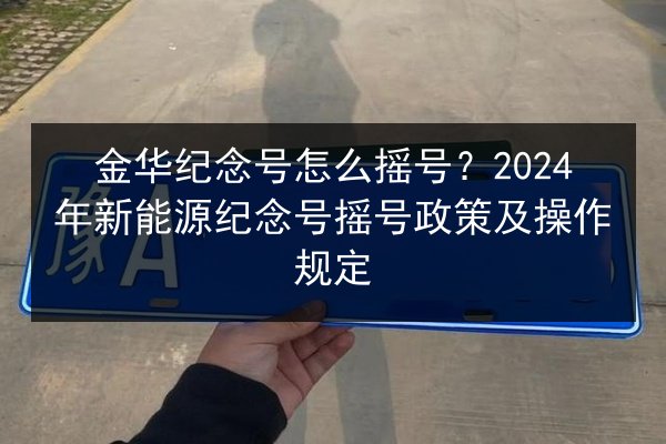 金华纪念号怎么摇号?2024年新能源纪念号摇号政策及操作规定 第3张 金华纪念号怎么摇号?2024年新能源纪念号摇号政策及操作规定 第3张