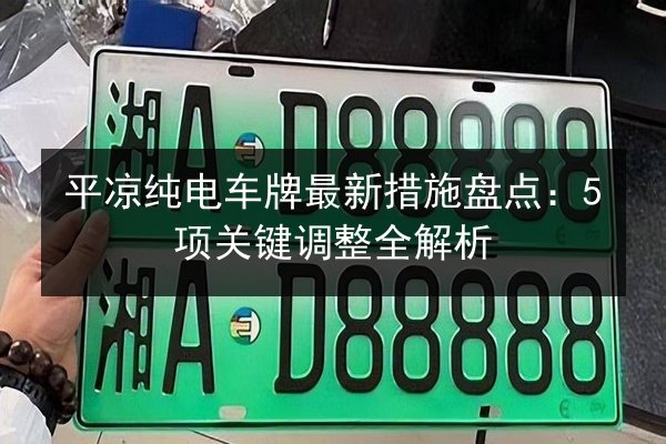 平凉纯电车牌最新措施盘点:5项关键调整全解析 第2张 平凉纯电车牌最新措施盘点:5项关键调整全解析 第2张