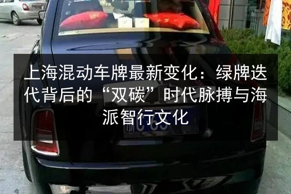 上海混动车牌最新变化：绿牌迭代背后的“双碳”时代脉搏与海派智行文化 第2张