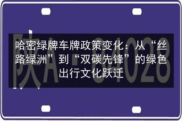 哈密绿牌车牌政策变化：从“丝路绿洲”到“双碳先锋”的绿色出行文化跃迁