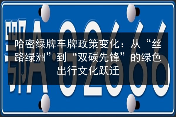 哈密绿牌车牌政策变化:从“丝路绿洲”到“双碳先锋”的绿色出行文化跃迁 第2张 哈密绿牌车牌政策变化:从“丝路绿洲”到“双碳先锋”的绿色出行文化跃迁 第2张