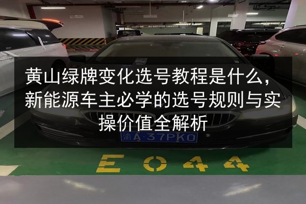 黄山绿牌变化选号教程是什么，新能源车主必学的选号规则与实操价值全解析