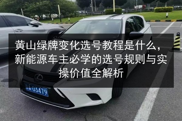 黄山绿牌变化选号教程是什么，新能源车主必学的选号规则与实操价值全解析 第2张