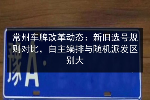 常州车牌改革动态：新旧选号规则对比，自主编排与随机派发区别大