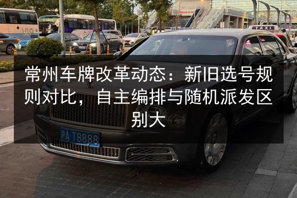 常州车牌改革动态：新旧选号规则对比，自主编排与随机派发区别大 第2张