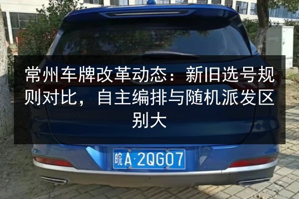 常州车牌改革动态：新旧选号规则对比，自主编排与随机派发区别大 第3张
