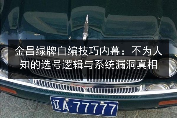 金昌绿牌自编技巧内幕:不为人知的选号逻辑与系统漏洞真相 第2张 金昌绿牌自编技巧内幕:不为人知的选号逻辑与系统漏洞真相 第2张
