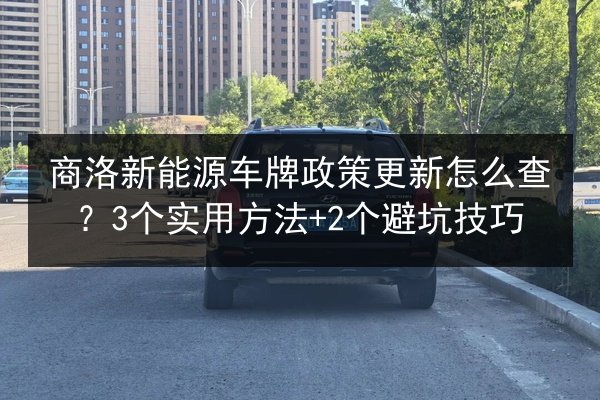 商洛新能源车牌政策更新怎么查？3个实用方法+2个避坑技巧 第3张