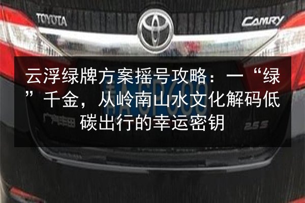 云浮绿牌方案摇号攻略:一“绿”千金,从岭南山水文化解码低碳出行的幸运密钥 第3张 云浮绿牌方案摇号攻略:一“绿”千金,从岭南山水文化解码低碳出行的幸运密钥 第3张