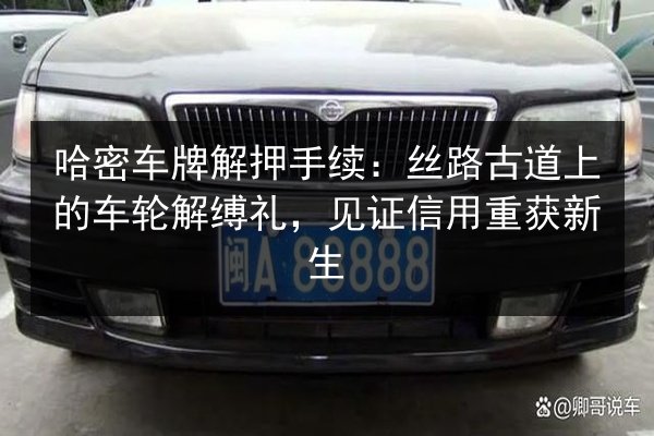 哈密车牌解押手续：丝路古道上的车轮解缚礼，见证信用重获新生 第2张