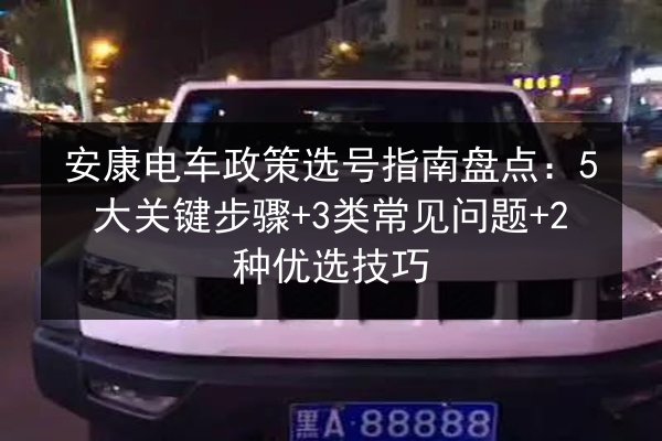 安康电车政策选号指南盘点：5大关键步骤+3类常见问题+2种优选技巧