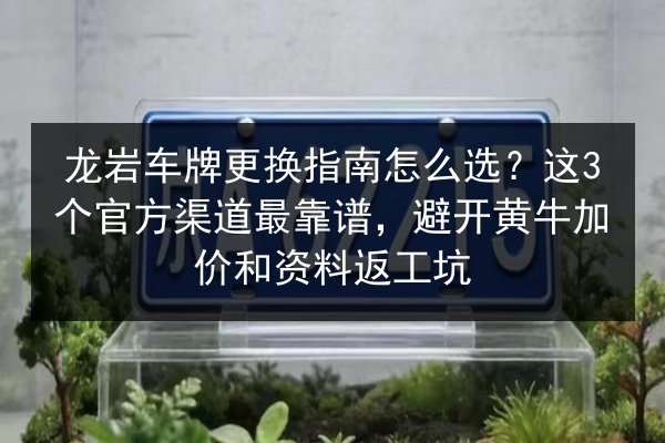 龙岩车牌更换指南怎么选？这3个官方渠道最靠谱，避开黄牛加价和资料返工坑 第3张