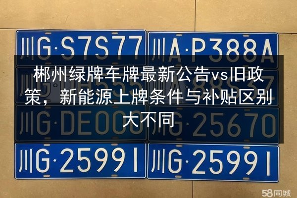 郴州绿牌车牌最新公告vs旧政策,新能源上牌条件与补贴区别大不同 第2张 郴州绿牌车牌最新公告vs旧政策,新能源上牌条件与补贴区别大不同 第2张