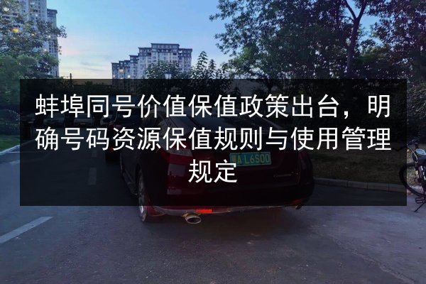 蚌埠同号价值保值政策出台,明确号码资源保值规则与使用管理规定 第2张 蚌埠同号价值保值政策出台,明确号码资源保值规则与使用管理规定 第2张