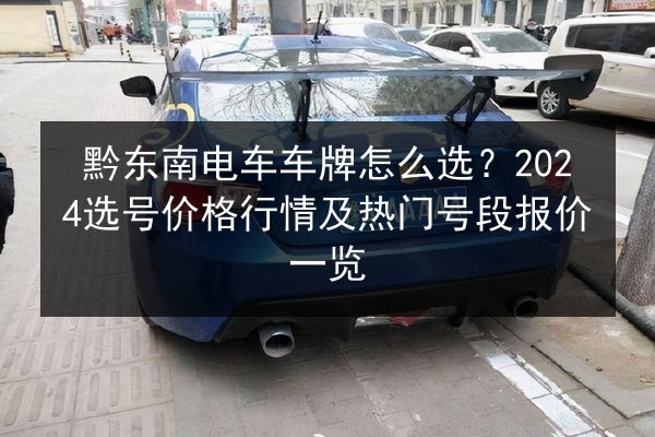 黔东南电车车牌怎么选?2024选号价格行情及热门号段报价一览 第2张 黔东南电车车牌怎么选?2024选号价格行情及热门号段报价一览 第2张