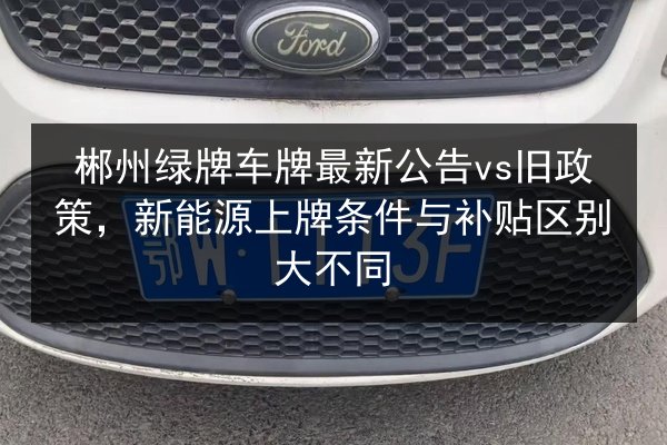 郴州绿牌车牌最新公告vs旧政策,新能源上牌条件与补贴区别大不同 第3张 郴州绿牌车牌最新公告vs旧政策,新能源上牌条件与补贴区别大不同 第3张