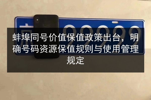 蚌埠同号价值保值政策出台,明确号码资源保值规则与使用管理规定 第3张 蚌埠同号价值保值政策出台,明确号码资源保值规则与使用管理规定 第3张