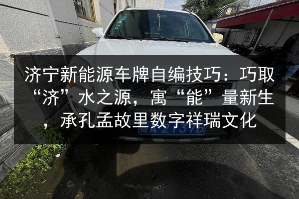 济宁新能源车牌自编技巧：巧取“济”水之源，寓“能”量新生，承孔孟故里数字祥瑞文化