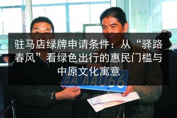 驻马店绿牌申请条件：从“驿路春风”看绿色出行的惠民门槛与中原文化寓意 第2张