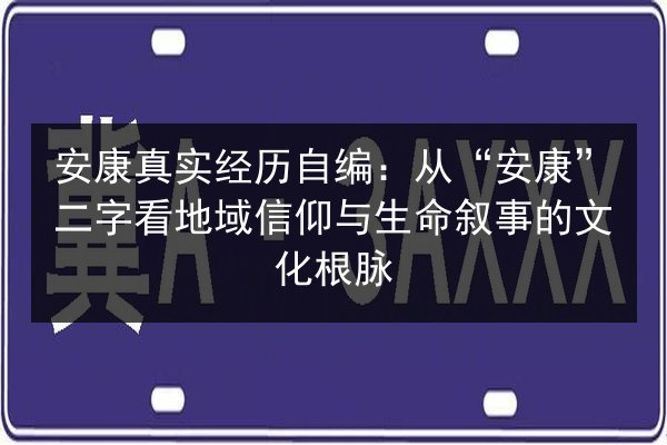 安康真实经历自编：从“安康”二字看地域信仰与生命叙事的文化根脉