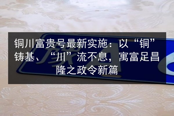 铜川富贵号最新实施:以“铜”铸基、“川”流不息,寓富足昌隆之政令新篇 第3张 铜川富贵号最新实施:以“铜”铸基、“川”流不息,寓富足昌隆之政令新篇 第3张