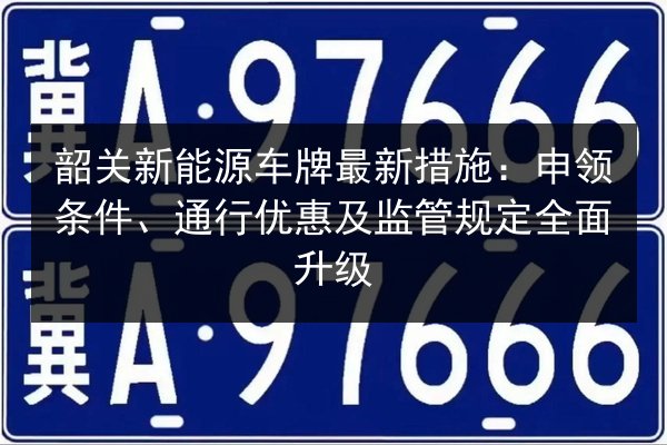 韶关新能源车牌最新措施:申领条件、通行优惠及监管规定全面升级 第2张 韶关新能源车牌最新措施:申领条件、通行优惠及监管规定全面升级 第2张