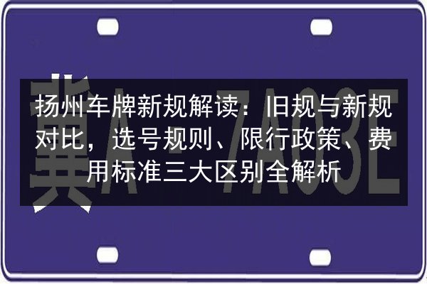 扬州车牌新规解读：旧规与新规对比，选号规则、限行政策、费用标准三大区别全解析 第2张