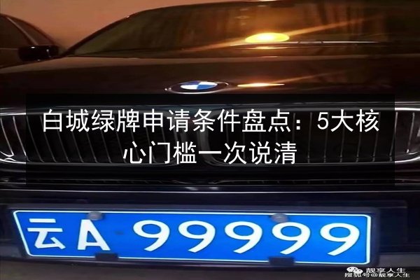 白城绿牌申请条件盘点:5大核心门槛一次说清 第2张 白城绿牌申请条件盘点:5大核心门槛一次说清 第2张