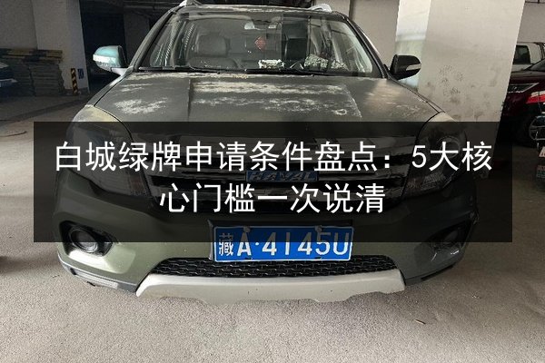 白城绿牌申请条件盘点:5大核心门槛一次说清 第3张 白城绿牌申请条件盘点:5大核心门槛一次说清 第3张