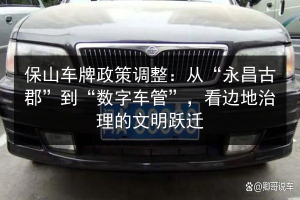 保山车牌政策调整：从“永昌古郡”到“数字车管”，看边地治理的文明跃迁 第2张