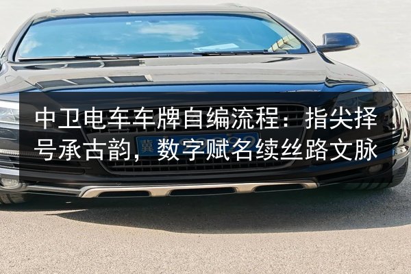 中卫电车车牌自编流程:指尖择号承古韵,数字赋名续丝路文脉 第2张 中卫电车车牌自编流程:指尖择号承古韵,数字赋名续丝路文脉 第2张