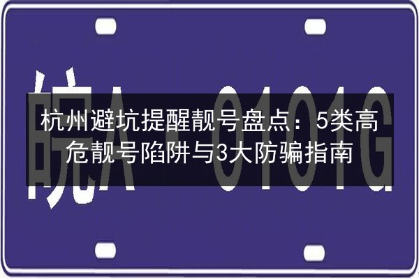 杭州避坑提醒靓号盘点：5类高危靓号陷阱与3大防骗指南