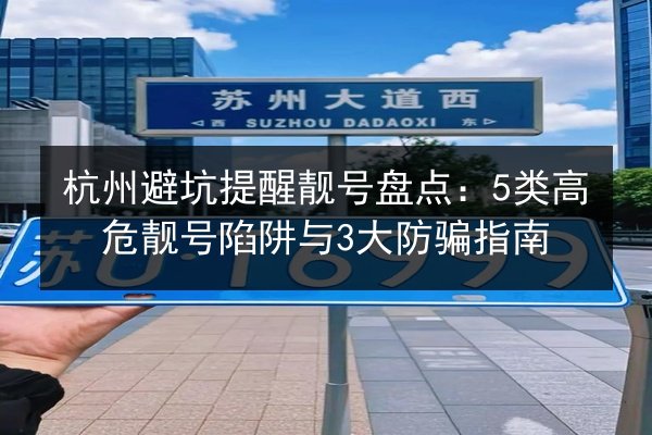 杭州避坑提醒靓号盘点:5类高危靓号陷阱与3大防骗指南 第2张 杭州避坑提醒靓号盘点:5类高危靓号陷阱与3大防骗指南 第2张