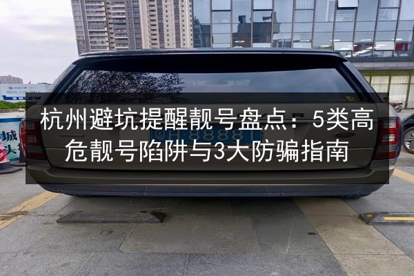 杭州避坑提醒靓号盘点:5类高危靓号陷阱与3大防骗指南 第3张 杭州避坑提醒靓号盘点:5类高危靓号陷阱与3大防骗指南 第3张